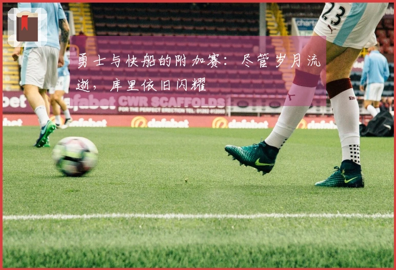 勇士与快船的附加赛：尽管岁月流逝，库里依旧闪耀