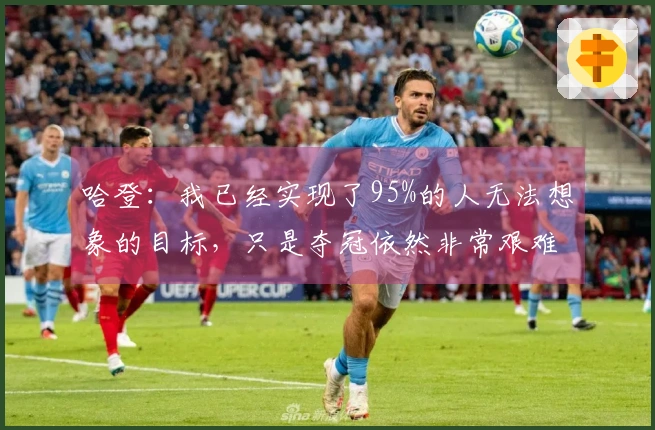 哈登：我已经实现了95%的人无法想象的目标，只是夺冠依然非常艰难