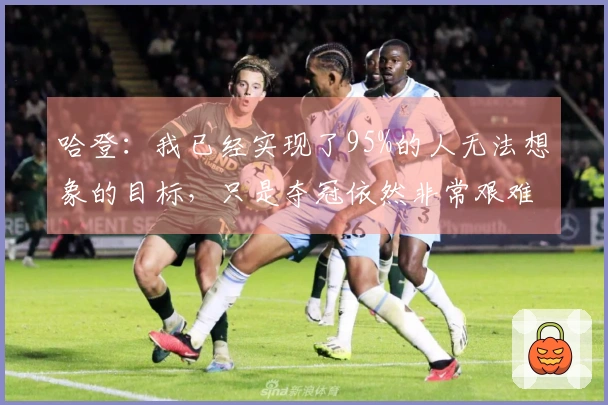 哈登：我已经实现了95%的人无法想象的目标，只是夺冠依然非常艰难