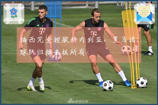梅西完全控股科内利亚，罗马诺：球队归梅老板所有