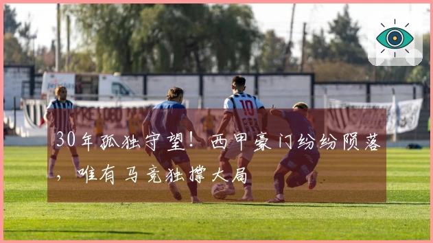 30年孤独守望！西甲豪门纷纷陨落，唯有马竞独撑大局